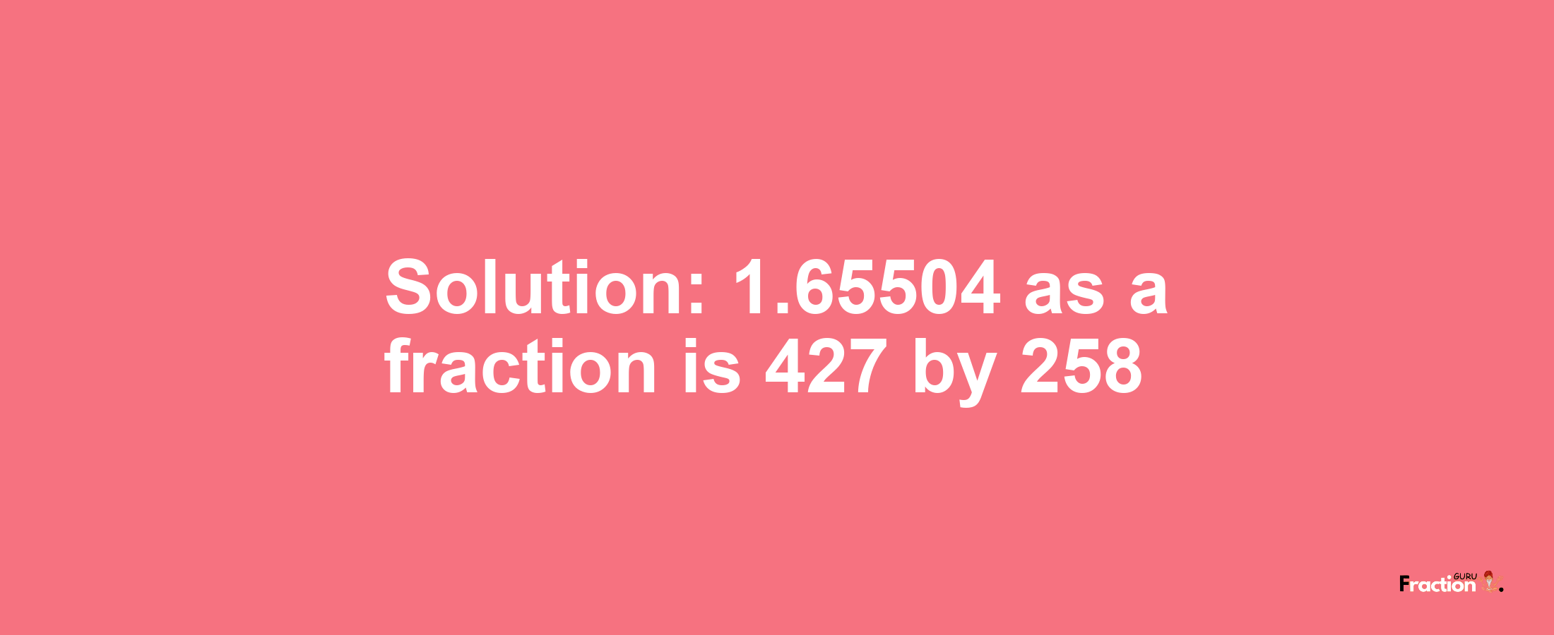Solution:1.65504 as a fraction is 427/258
